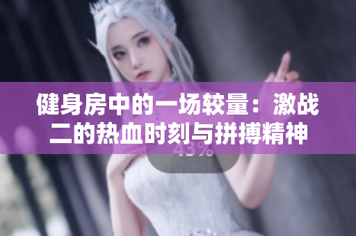 健身房中的一场较量：激战二的热血时刻与拼搏精神