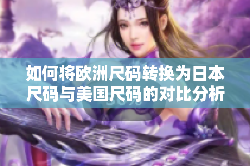 如何将欧洲尺码转换为日本尺码与美国尺码的对比分析