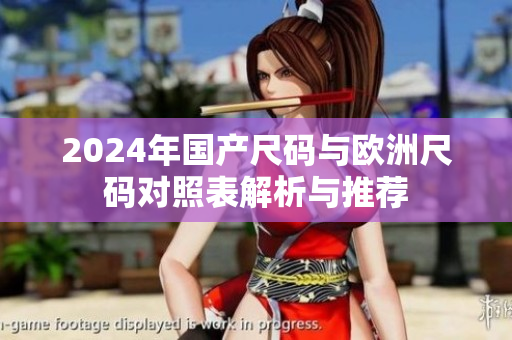 2024年国产尺码与欧洲尺码对照表解析与推荐