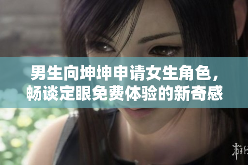 男生向坤坤申请女生角色，畅谈定眼免费体验的新奇感受