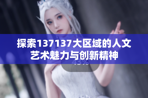 探索137137大区域的人文艺术魅力与创新精神