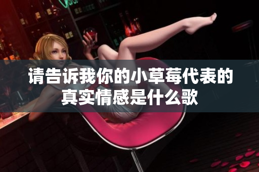 请告诉我你的小草莓代表的真实情感是什么歌