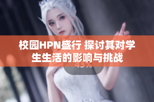 校园HPN盛行 探讨其对学生生活的影响与挑战