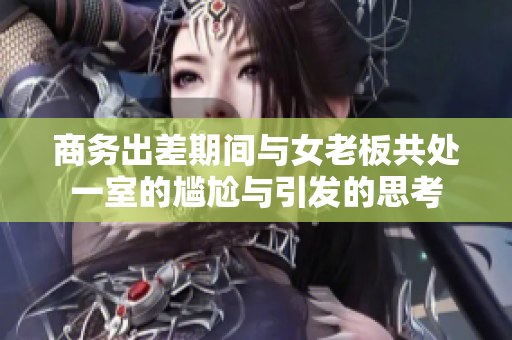 商务出差期间与女老板共处一室的尴尬与引发的思考