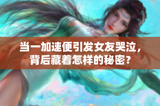 当一加速便引发女友哭泣，背后藏着怎样的秘密？