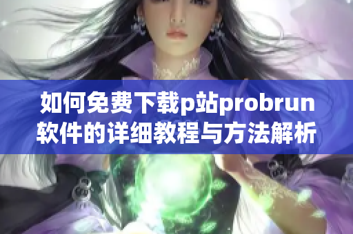 如何免费下载p站probrun软件的详细教程与方法解析