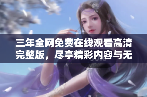 三年全网免费在线观看高清完整版，尽享精彩内容与无限乐趣