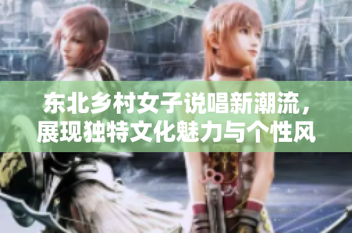 东北乡村女子说唱新潮流，展现独特文化魅力与个性风采