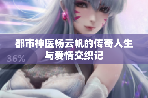 都市神医杨云帆的传奇人生与爱情交织记