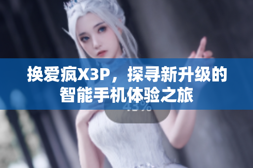 换爱疯X3P，探寻新升级的智能手机体验之旅