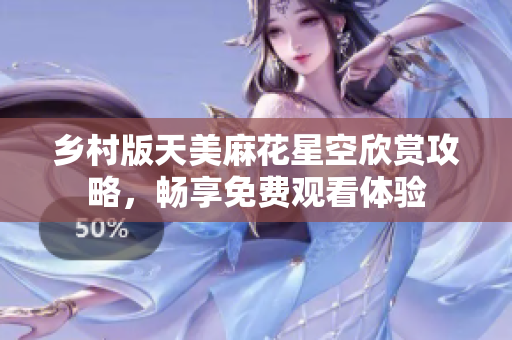 乡村版天美麻花星空欣赏攻略，畅享免费观看体验