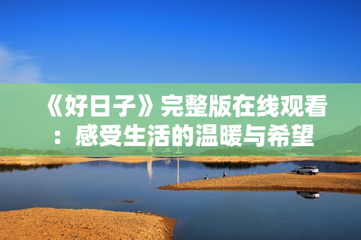 《好日子》完整版在线观看：感受生活的温暖与希望