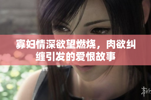 寡妇情深欲望燃烧，肉欲纠缠引发的爱恨故事