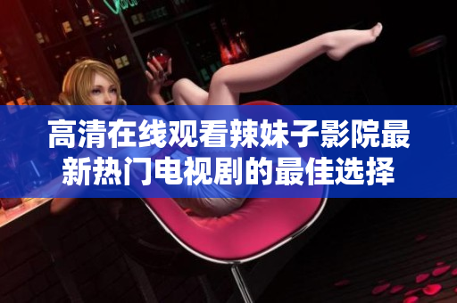 高清在线观看辣妹子影院最新热门电视剧的最佳选择