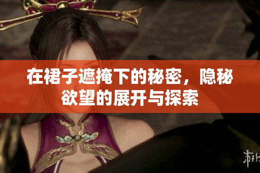 在裙子遮掩下的秘密，隐秘欲望的展开与探索