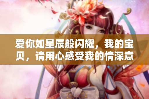 爱你如星辰般闪耀，我的宝贝，请用心感受我的情深意切