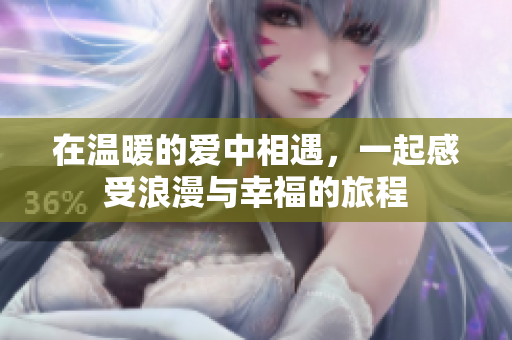 在温暖的爱中相遇，一起感受浪漫与幸福的旅程