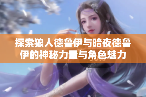 探索狼人德鲁伊与暗夜德鲁伊的神秘力量与角色魅力