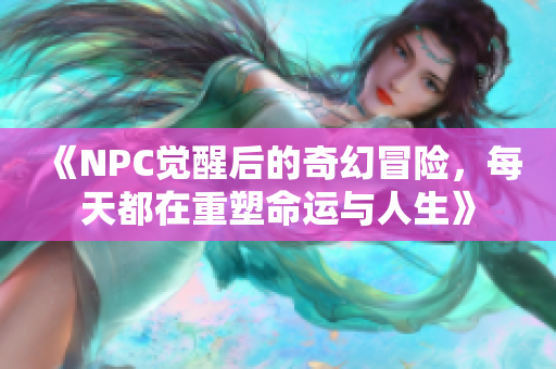 《NPC觉醒后的奇幻冒险，每天都在重塑命运与人生》