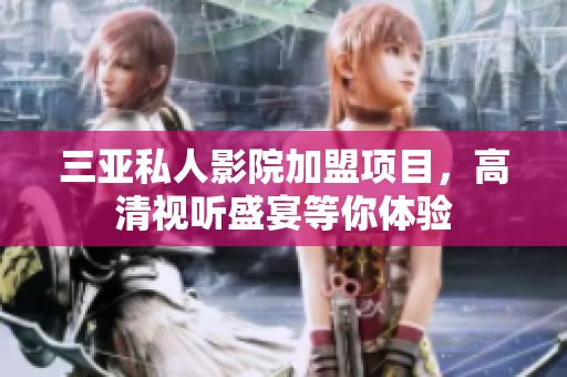 三亚私人影院加盟项目，高清视听盛宴等你体验