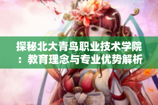 探秘北大青鸟职业技术学院：教育理念与专业优势解析