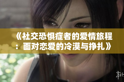 《社交恐惧症者的爱情旅程：面对恋爱的冷漠与挣扎》