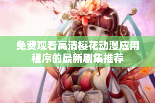 免费观看高清樱花动漫应用程序的最新剧集推荐