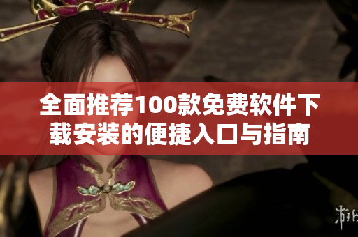 全面推荐100款免费软件下载安装的便捷入口与指南