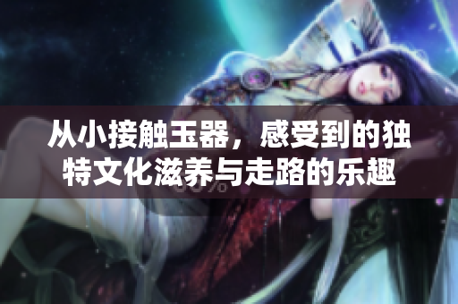 从小接触玉器，感受到的独特文化滋养与走路的乐趣