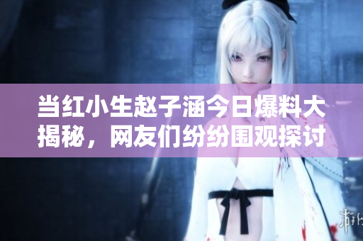 当红小生赵子涵今日爆料大揭秘，网友们纷纷围观探讨