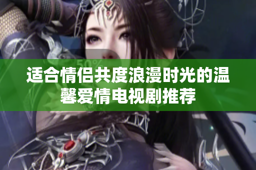 适合情侣共度浪漫时光的温馨爱情电视剧推荐