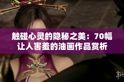 触碰心灵的隐秘之美：70幅让人害羞的油画作品赏析