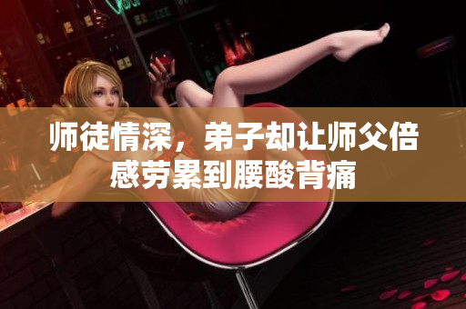 师徒情深，弟子却让师父倍感劳累到腰酸背痛