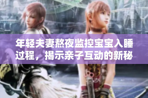 年轻夫妻熬夜监控宝宝入睡过程，揭示亲子互动的新秘密