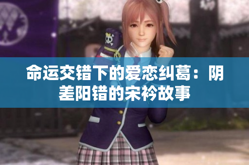 命运交错下的爱恋纠葛：阴差阳错的宋衿故事