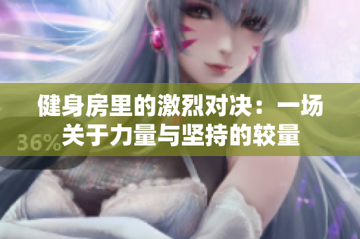 健身房里的激烈对决：一场关于力量与坚持的较量