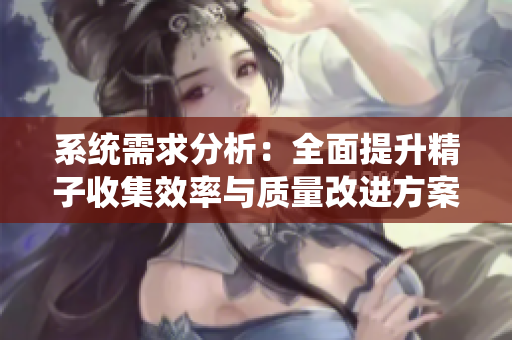 系统需求分析：全面提升精子收集效率与质量改进方案