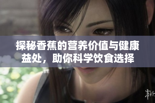 探秘香蕉的营养价值与健康益处，助你科学饮食选择