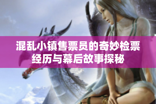 混乱小镇售票员的奇妙检票经历与幕后故事探秘