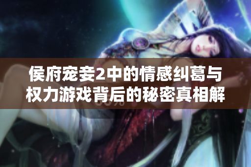 侯府宠妾2中的情感纠葛与权力游戏背后的秘密真相解析