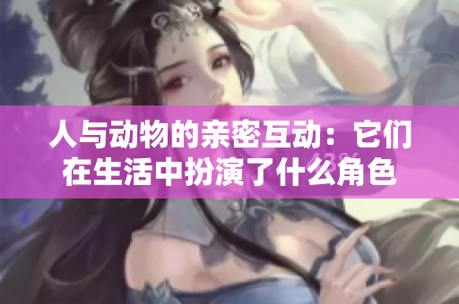 人与动物的亲密互动：它们在生活中扮演了什么角色