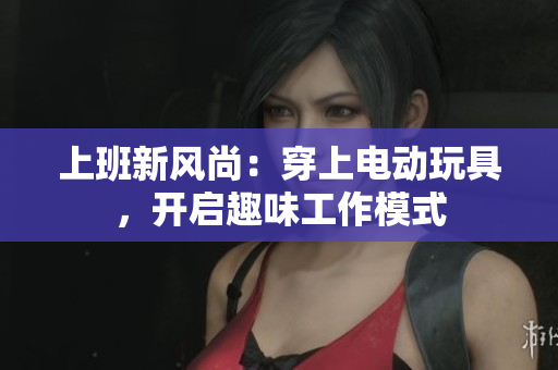 上班新风尚：穿上电动玩具，开启趣味工作模式