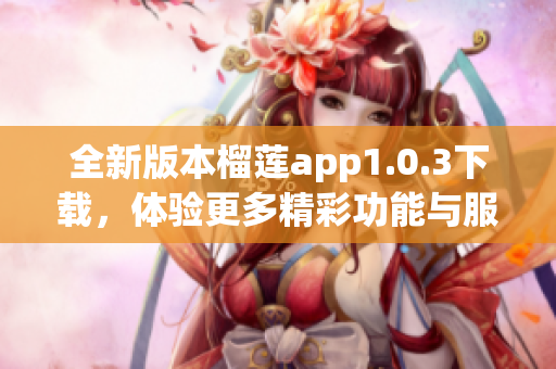 全新版本榴莲app1.0.3下载，体验更多精彩功能与服务