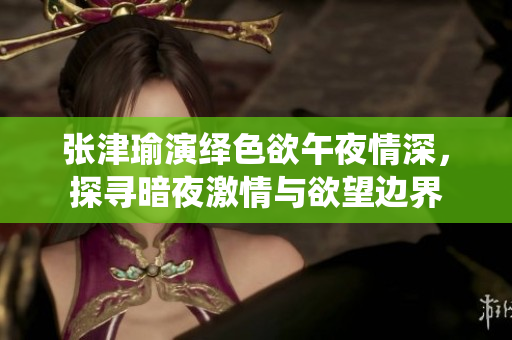 张津瑜演绎色欲午夜情深，探寻暗夜激情与欲望边界