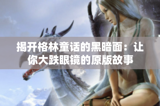 揭开格林童话的黑暗面：让你大跌眼镜的原版故事