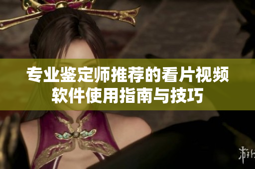 专业鉴定师推荐的看片视频软件使用指南与技巧