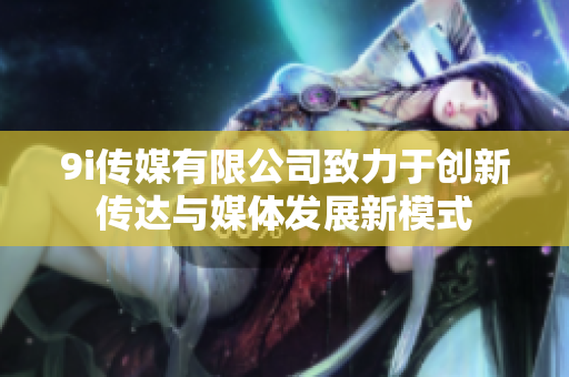 9i传媒有限公司致力于创新传达与媒体发展新模式