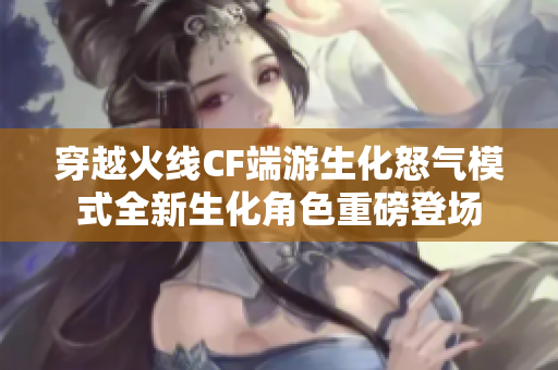 穿越火线CF端游生化怒气模式全新生化角色重磅登场