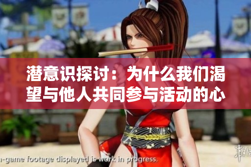 潜意识探讨：为什么我们渴望与他人共同参与活动的心理动机