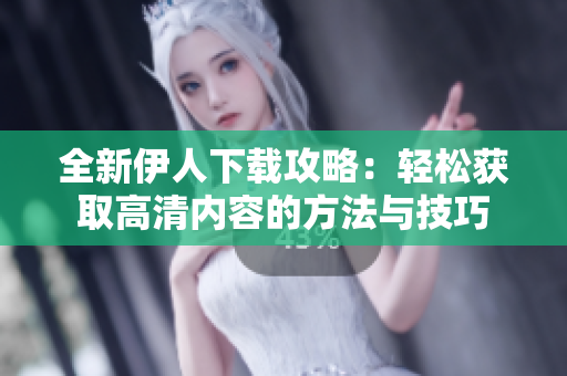 全新伊人下载攻略：轻松获取高清内容的方法与技巧